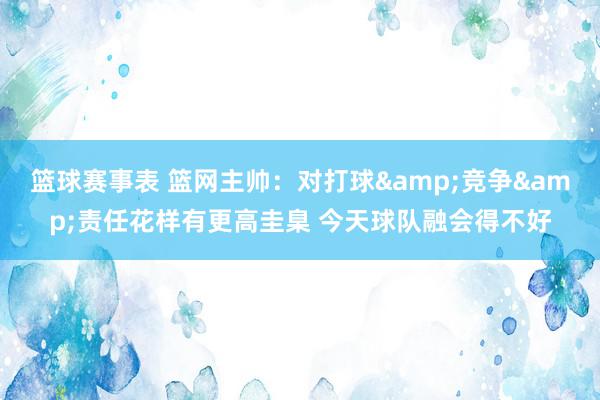 篮球赛事表 篮网主帅：对打球&竞争&责任花样有更高圭臬 今天球队融会得不好