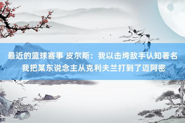 最近的篮球赛事 皮尔斯：我以击垮敌手认知著名 我把某东说念主从克利夫兰打到了迈阿密