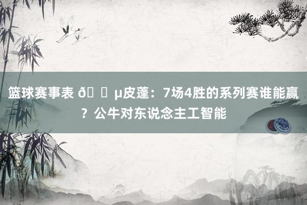 篮球赛事表 😵皮蓬：7场4胜的系列赛谁能赢？公牛对东说念主工智能