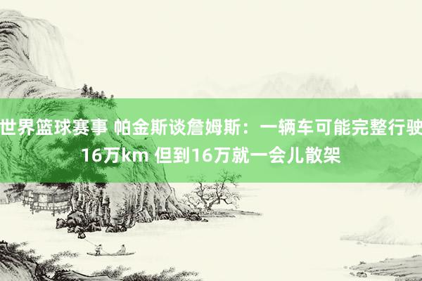 世界篮球赛事 帕金斯谈詹姆斯：一辆车可能完整行驶16万km 但到16万就一会儿散架