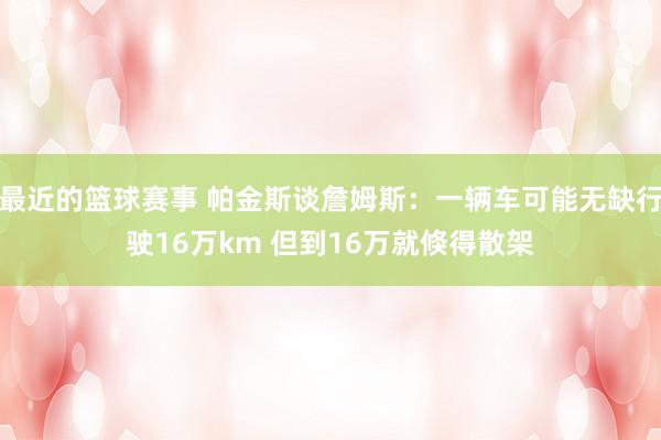 最近的篮球赛事 帕金斯谈詹姆斯：一辆车可能无缺行驶16万km 但到16万就倏得散架