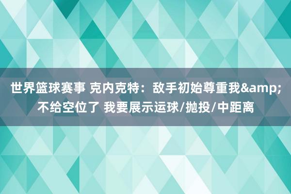 世界篮球赛事 克内克特：敌手初始尊重我&不给空位了 我要展示运球/抛投/中距离