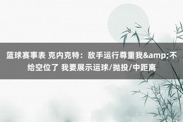 篮球赛事表 克内克特：敌手运行尊重我&不给空位了 我要展示运球/抛投/中距离