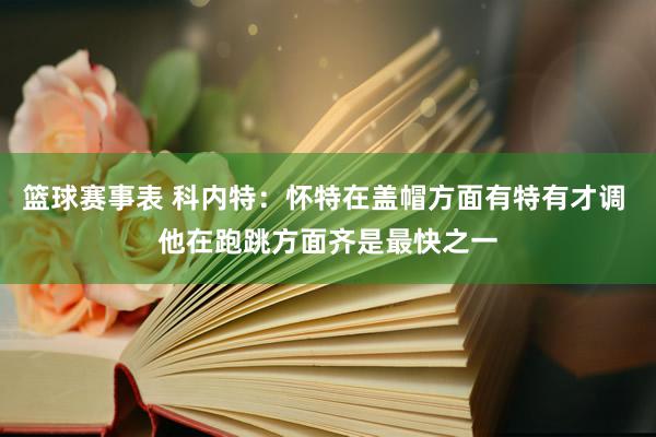 篮球赛事表 科内特：怀特在盖帽方面有特有才调 他在跑跳方面齐是最快之一