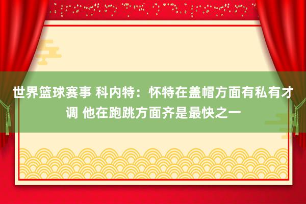 世界篮球赛事 科内特：怀特在盖帽方面有私有才调 他在跑跳方面齐是最快之一