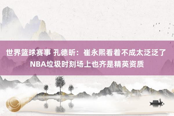 世界篮球赛事 孔德昕：崔永熙看着不成太泛泛了 NBA垃圾时刻场上也齐是精英资质