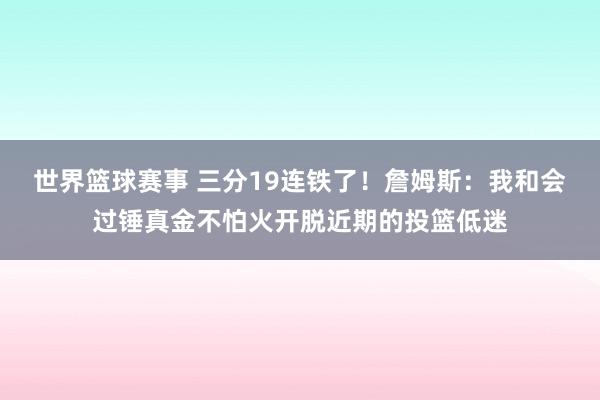 世界篮球赛事 三分19连铁了！詹姆斯：我和会过锤真金不怕火开脱近期的投篮低迷