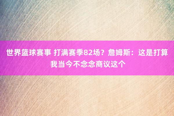 世界篮球赛事 打满赛季82场？詹姆斯：这是打算 我当今不念念商议这个