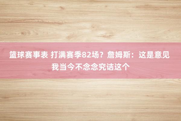 篮球赛事表 打满赛季82场？詹姆斯：这是意见 我当今不念念究诘这个