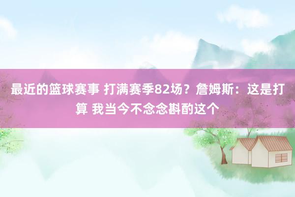 最近的篮球赛事 打满赛季82场？詹姆斯：这是打算 我当今不念念斟酌这个