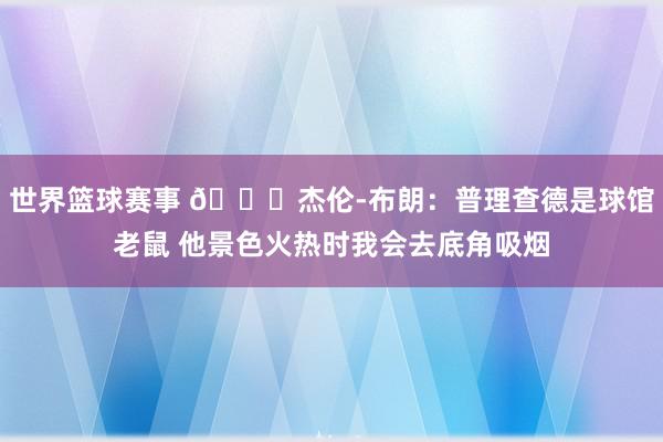 世界篮球赛事 😂杰伦-布朗：普理查德是球馆老鼠 他景色火热时我会去底角吸烟