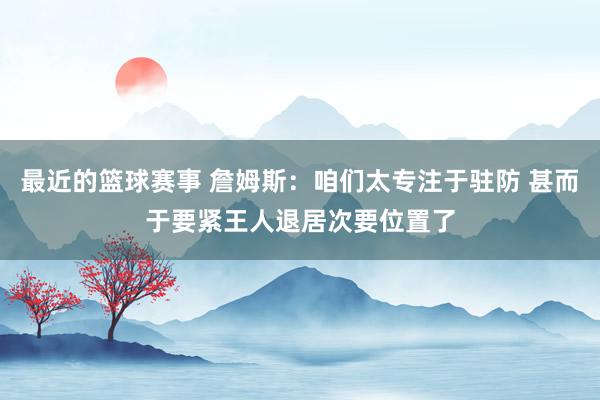 最近的篮球赛事 詹姆斯：咱们太专注于驻防 甚而于要紧王人退居次要位置了