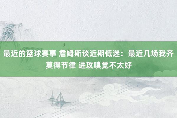 最近的篮球赛事 詹姆斯谈近期低迷：最近几场我齐莫得节律 进攻嗅觉不太好