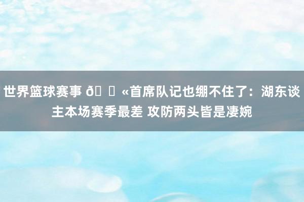 世界篮球赛事 😫首席队记也绷不住了：湖东谈主本场赛季最差 攻防两头皆是凄婉