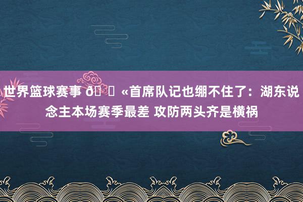 世界篮球赛事 😫首席队记也绷不住了：湖东说念主本场赛季最差 攻防两头齐是横祸