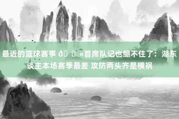 最近的篮球赛事 😫首席队记也绷不住了：湖东谈主本场赛季最差 攻防两头齐是横祸