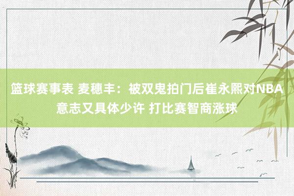 篮球赛事表 麦穗丰：被双鬼拍门后崔永熙对NBA意志又具体少许 打比赛智商涨球