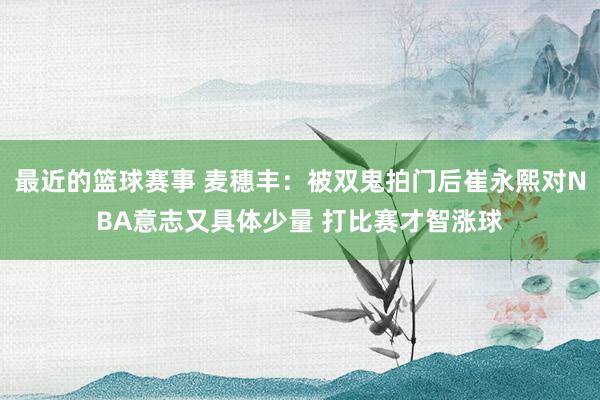 最近的篮球赛事 麦穗丰：被双鬼拍门后崔永熙对NBA意志又具体少量 打比赛才智涨球