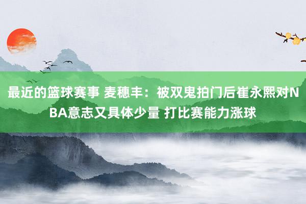 最近的篮球赛事 麦穗丰：被双鬼拍门后崔永熙对NBA意志又具体少量 打比赛能力涨球