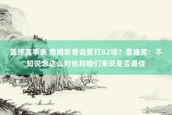 篮球赛事表 詹姆斯曾说要打82场？雷迪克：不知说念这么对他和咱们来说是否最佳