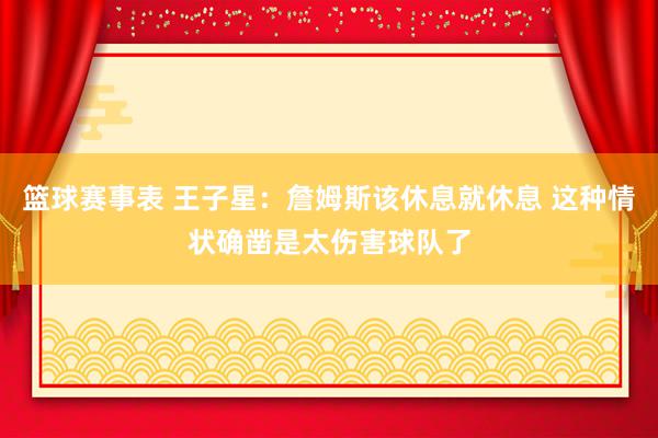 篮球赛事表 王子星：詹姆斯该休息就休息 这种情状确凿是太伤害球队了