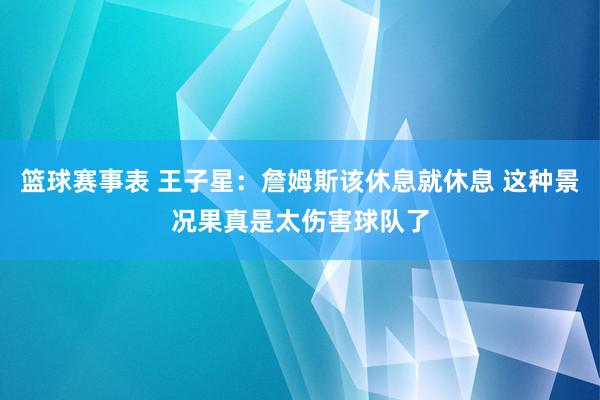 篮球赛事表 王子星：詹姆斯该休息就休息 这种景况果真是太伤害球队了