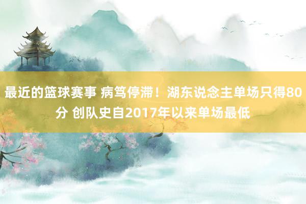 最近的篮球赛事 病笃停滞！湖东说念主单场只得80分 创队史自2017年以来单场最低