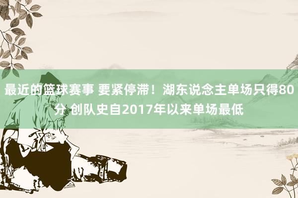 最近的篮球赛事 要紧停滞！湖东说念主单场只得80分 创队史自2017年以来单场最低