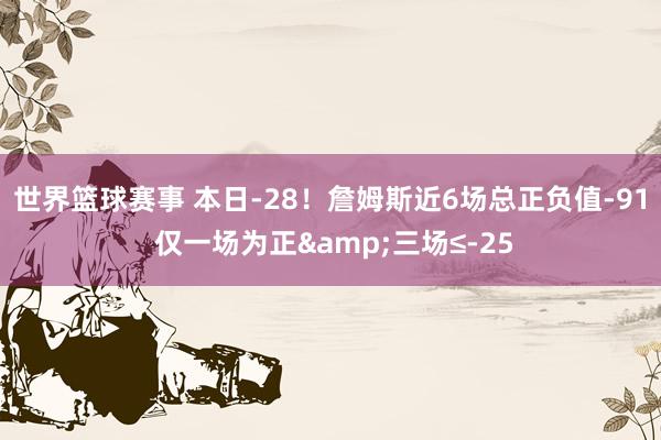 世界篮球赛事 本日-28！詹姆斯近6场总正负值-91 仅一场为正&三场≤-25