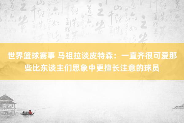 世界篮球赛事 马祖拉谈皮特森：一直齐很可爱那些比东谈主们思象中更擅长注意的球员