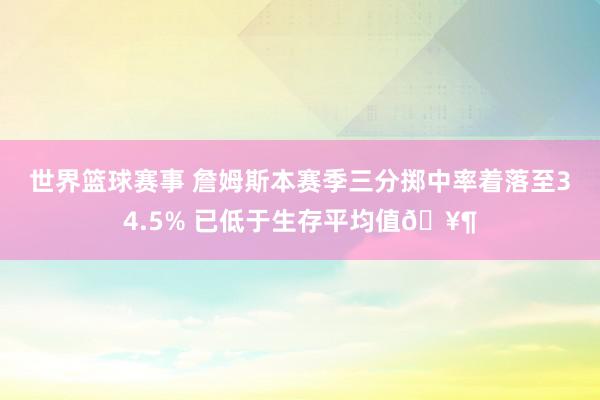 世界篮球赛事 詹姆斯本赛季三分掷中率着落至34.5% 已低于生存平均值🥶