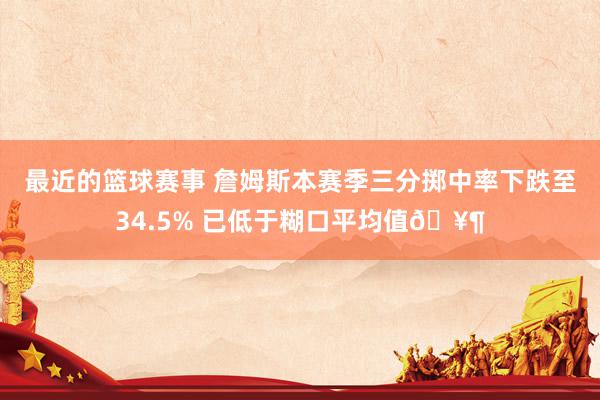 最近的篮球赛事 詹姆斯本赛季三分掷中率下跌至34.5% 已低于糊口平均值🥶