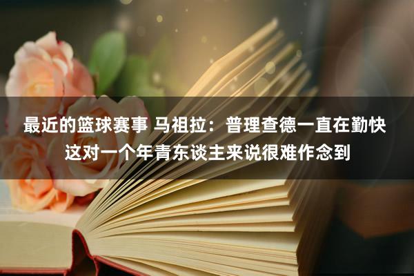 最近的篮球赛事 马祖拉：普理查德一直在勤快 这对一个年青东谈主来说很难作念到