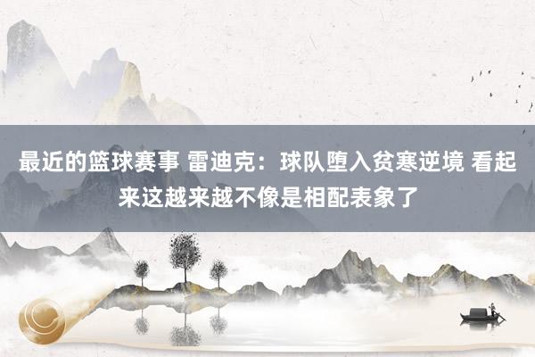 最近的篮球赛事 雷迪克：球队堕入贫寒逆境 看起来这越来越不像是相配表象了