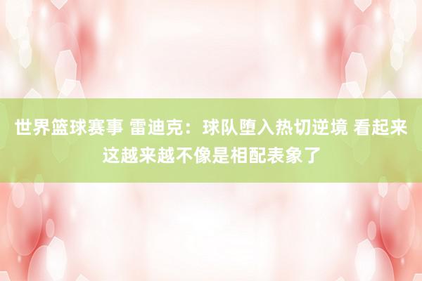 世界篮球赛事 雷迪克：球队堕入热切逆境 看起来这越来越不像是相配表象了