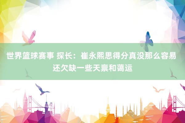 世界篮球赛事 探长：崔永熙思得分真没那么容易 还欠缺一些天禀和蔼运