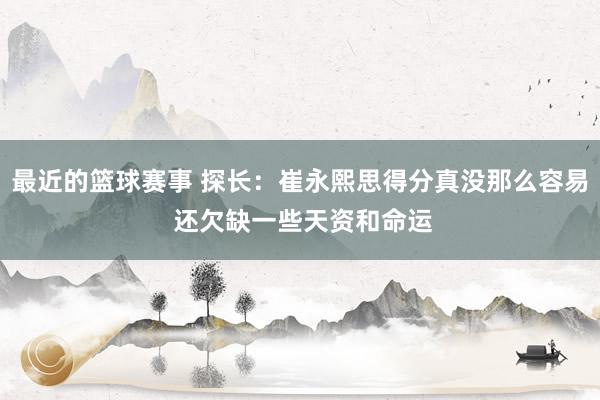 最近的篮球赛事 探长：崔永熙思得分真没那么容易 还欠缺一些天资和命运