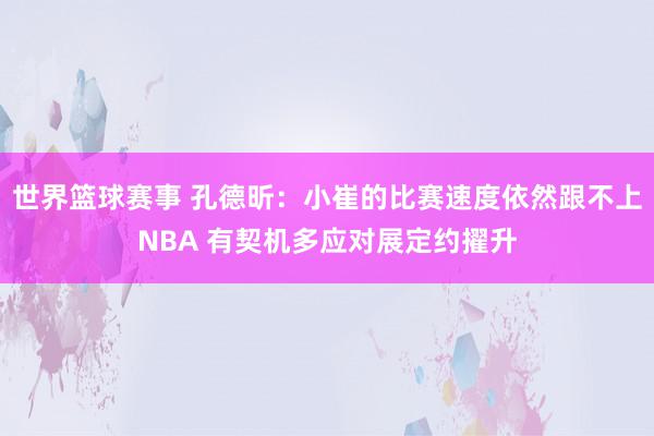 世界篮球赛事 孔德昕：小崔的比赛速度依然跟不上NBA 有契机多应对展定约擢升