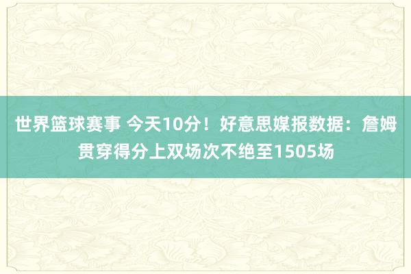 世界篮球赛事 今天10分！好意思媒报数据：詹姆贯穿得分上双场次不绝至1505场