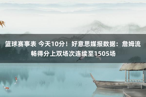 篮球赛事表 今天10分！好意思媒报数据：詹姆流畅得分上双场次连续至1505场