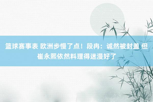 篮球赛事表 欧洲步慢了点！段冉：诚然被封盖 但崔永熙依然料理得迷漫好了