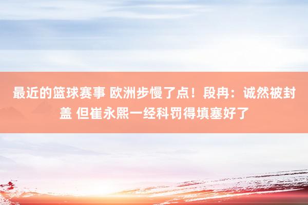 最近的篮球赛事 欧洲步慢了点！段冉：诚然被封盖 但崔永熙一经科罚得填塞好了