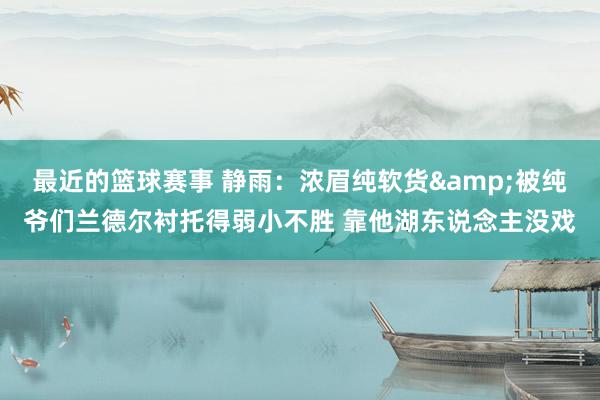 最近的篮球赛事 静雨：浓眉纯软货&被纯爷们兰德尔衬托得弱小不胜 靠他湖东说念主没戏