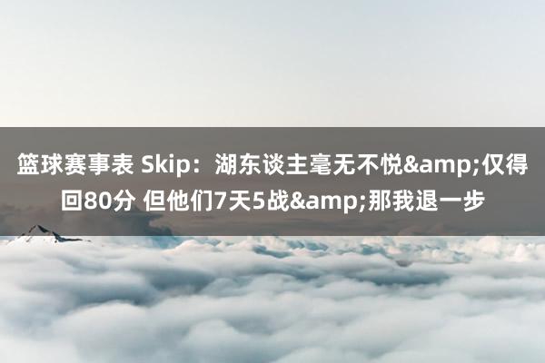 篮球赛事表 Skip：湖东谈主毫无不悦&仅得回80分 但他们7天5战&那我退一步