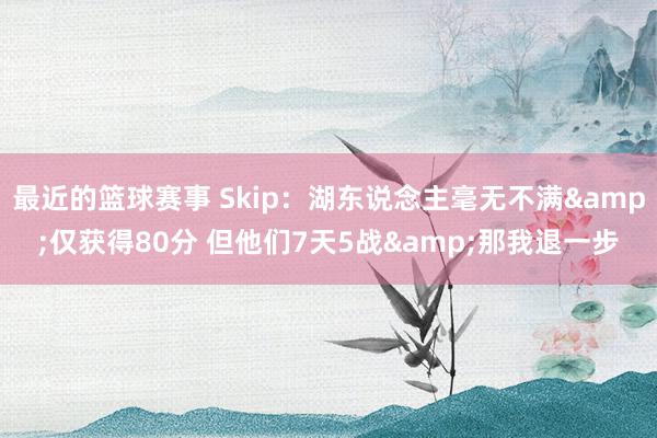 最近的篮球赛事 Skip：湖东说念主毫无不满&仅获得80分 但他们7天5战&那我退一步