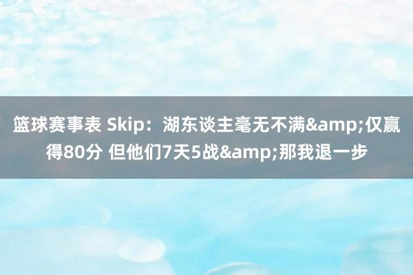 篮球赛事表 Skip：湖东谈主毫无不满&仅赢得80分 但他们7天5战&那我退一步