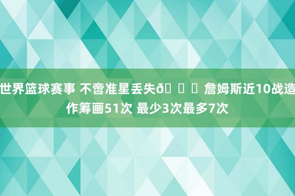 世界篮球赛事 不啻准星丢失🙄詹姆斯近10战造作筹画51次 最少3次最多7次