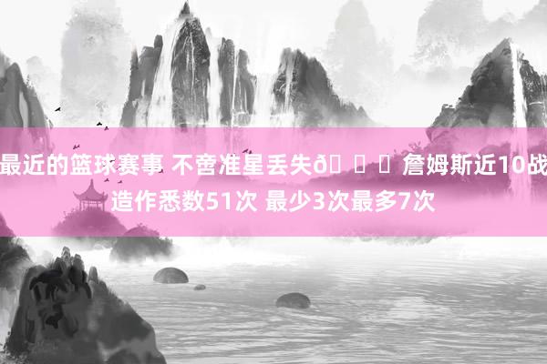 最近的篮球赛事 不啻准星丢失🙄詹姆斯近10战造作悉数51次 最少3次最多7次