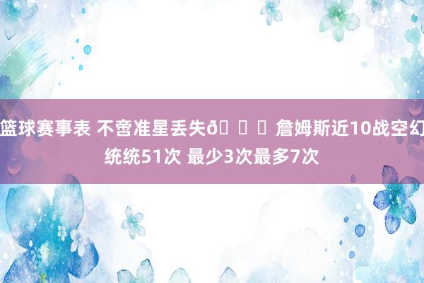 篮球赛事表 不啻准星丢失🙄詹姆斯近10战空幻统统51次 最少3次最多7次