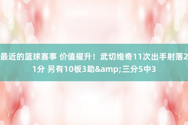 最近的篮球赛事 价值擢升！武切维奇11次出手射落21分 另有10板3助&三分5中3